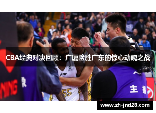 CBA经典对决回顾:广厦险胜广东的惊心动魄之战 CBA经典对决回顾:广厦险胜广东的惊心动魄之战