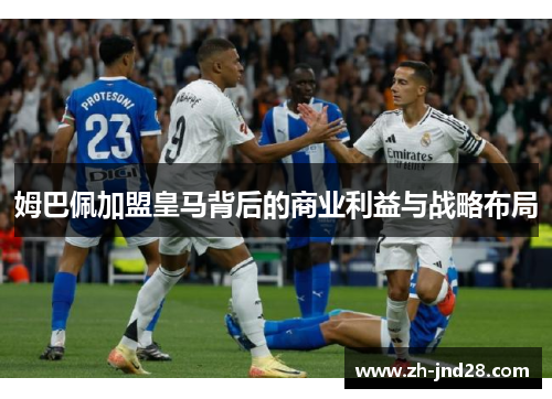 姆巴佩加盟皇马背后的商业利益与战略布局 姆巴佩加盟皇马背后的商业利益与战略布局