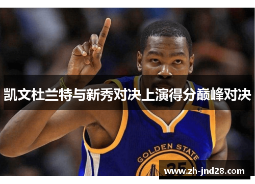 凯文杜兰特与新秀对决上演得分巅峰对决 凯文杜兰特与新秀对决上演得分巅峰对决