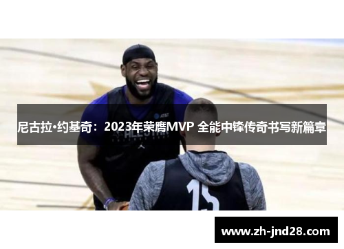 尼古拉·约基奇：2023年荣膺MVP 全能中锋传奇书写新篇章