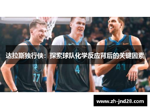 达拉斯独行侠:探索球队化学反应背后的关键因素 达拉斯独行侠:探索球队化学反应背后的关键因素