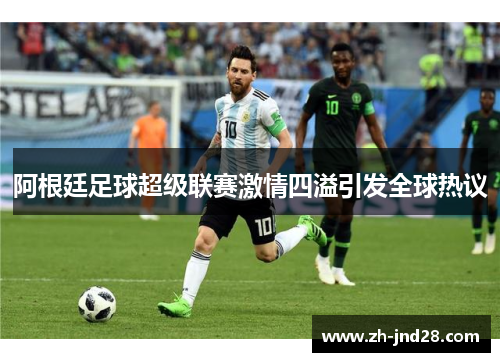 阿根廷足球超级联赛激情四溢引发全球热议