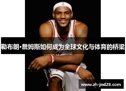 勒布朗·詹姆斯如何成为全球文化与体育的桥梁